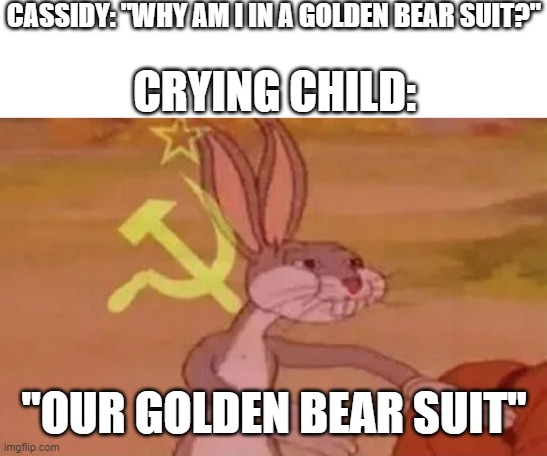"our golden bear suit Cassidy. OURS!" | CASSIDY: "WHY AM I IN A GOLDEN BEAR SUIT?"; CRYING CHILD:; "OUR GOLDEN BEAR SUIT" | image tagged in bugs bunny communist,fnaf,memes | made w/ Imgflip meme maker