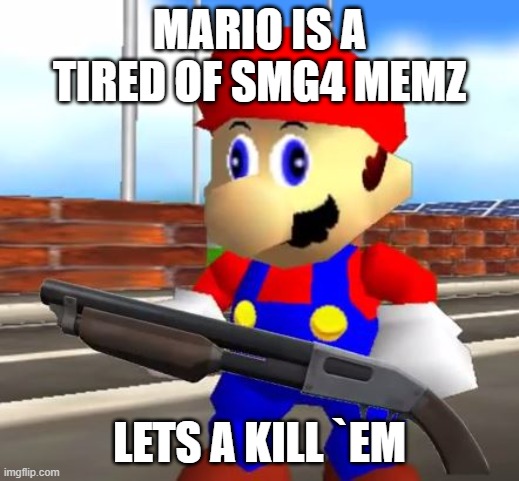 IM SERIOUSLY TIRED THO | MARIO IS A TIRED OF SMG4 MEMZ; LETS A KILL `EM | image tagged in smg4 shotgun mario | made w/ Imgflip meme maker