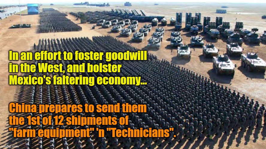 Who needs Taiwan? | In an effort to foster goodwill
in the West, and bolster
Mexico's faltering economy... China prepares to send them
the 1st of 12 shipments of
"farm equipment" 'n "Technicians". | made w/ Imgflip meme maker