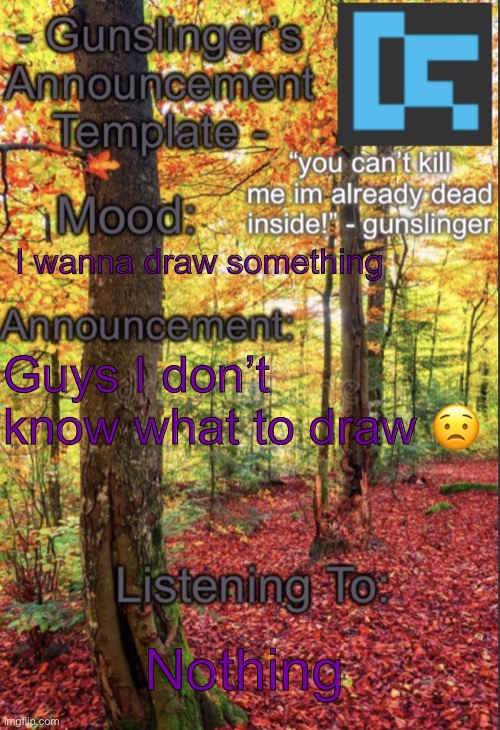 I wanna draw something; Guys I don’t know what to draw 😟; Nothing | image tagged in gunslinger announcement temp 3 0 thanks starr-is-pretty-stupid | made w/ Imgflip meme maker