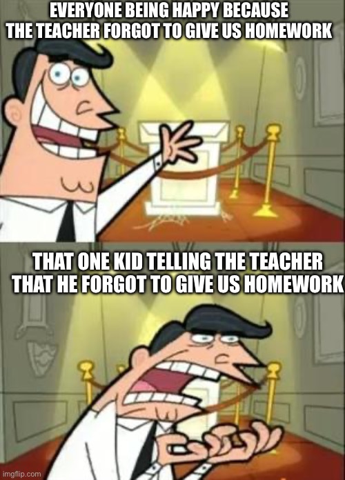 This Is Where I'd Put My Trophy If I Had One Meme | EVERYONE BEING HAPPY BECAUSE THE TEACHER FORGOT TO GIVE US HOMEWORK; THAT ONE KID TELLING THE TEACHER THAT HE FORGOT TO GIVE US HOMEWORK | image tagged in memes,this is where i'd put my trophy if i had one | made w/ Imgflip meme maker