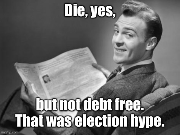 50's newspaper | Die, yes, but not debt free. That was election hype. | image tagged in 50's newspaper | made w/ Imgflip meme maker