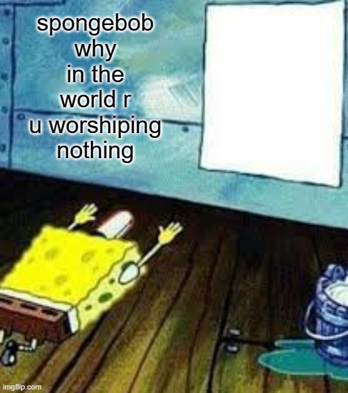 ???? | spongebob why in the world r u worshiping nothing | image tagged in spongebob worship,why,what the hell is this | made w/ Imgflip meme maker