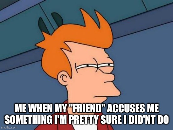 you know who you are lol | ME WHEN MY ''FRIEND'' ACCUSES ME SOMETHING I'M PRETTY SURE I DID'NT DO | image tagged in memes,futurama fry | made w/ Imgflip meme maker