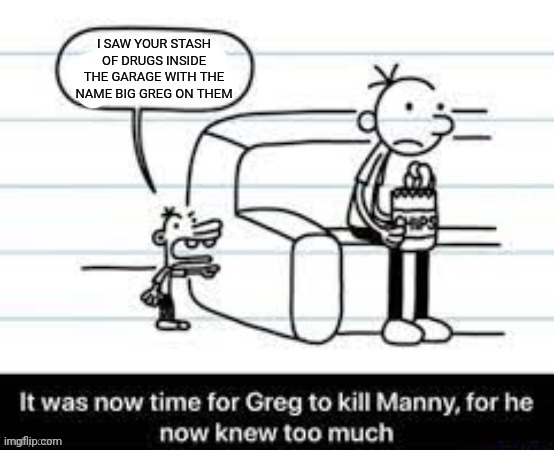 Greg's a drug overlord | I SAW YOUR STASH OF DRUGS INSIDE THE GARAGE WITH THE NAME BIG GREG ON THEM | image tagged in manny knew too much | made w/ Imgflip meme maker