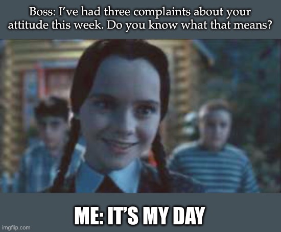 Hi, it’s Wednesday | Boss: I’ve had three complaints about your attitude this week. Do you know what that means? ME: IT’S MY DAY | image tagged in wednesday addams smile,wednesday,boss,work,complaint,compliment | made w/ Imgflip meme maker