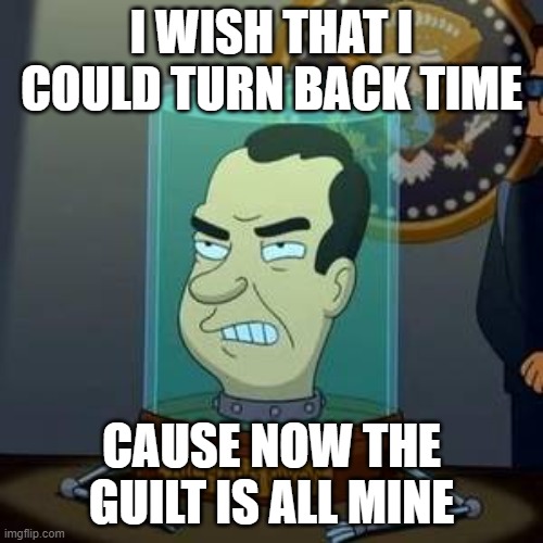Nixon Futurama | I WISH THAT I COULD TURN BACK TIME; CAUSE NOW THE GUILT IS ALL MINE | image tagged in nixon futurama,anime | made w/ Imgflip meme maker