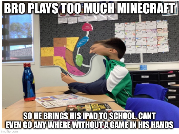 minecraft kid | BRO PLAYS TOO MUCH MINECRAFT; SO HE BRINGS HIS IPAD TO SCHOOL. CANT EVEN GO ANY WHERE WITHOUT A GAME IN HIS HANDS | image tagged in minecraft | made w/ Imgflip meme maker