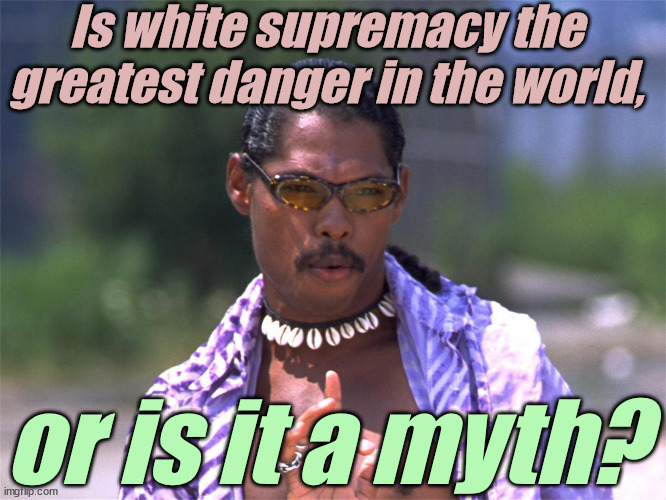 Pootie Tang say: | Is white supremacy the greatest danger in the world, or is it a myth? | image tagged in pootie tang say | made w/ Imgflip meme maker