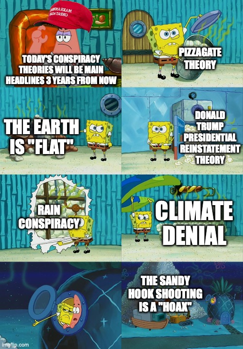Theories have still been debunked even after three years of first existing, heck even hundreds of years | PIZZAGATE THEORY; TODAY'S CONSPIRACY THEORIES WILL BE MAIN HEADLINES 3 YEARS FROM NOW; DONALD TRUMP PRESIDENTIAL REINSTATEMENT THEORY; THE EARTH IS "FLAT"; RAIN CONSPIRACY; CLIMATE DENIAL; THE SANDY HOOK SHOOTING IS A "HOAX" | image tagged in spongebob diapers meme,pizzagate,flat earth,donald trump,climate denial,sandy hooks shooting | made w/ Imgflip meme maker