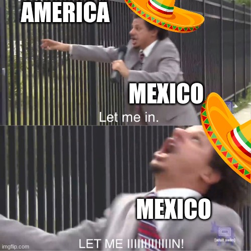 let me in | AMERICA; MEXICO; MEXICO | image tagged in let me in,mexico,mexicans | made w/ Imgflip meme maker