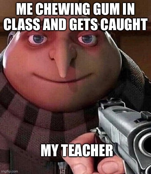 GRU holding a gun | ME CHEWING GUM IN CLASS AND GETS CAUGHT; MY TEACHER | image tagged in gru holding a gun | made w/ Imgflip meme maker