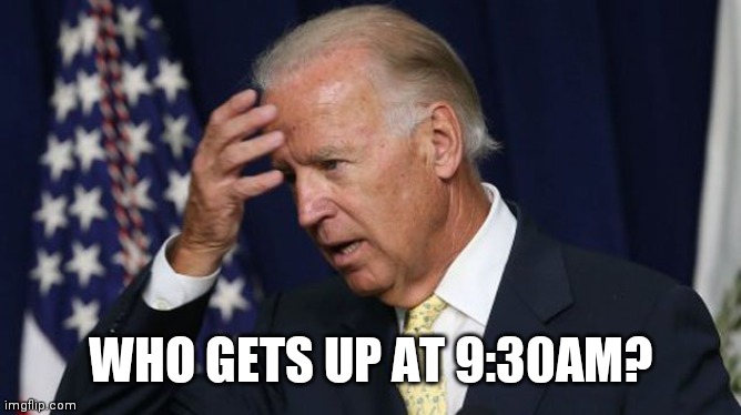Joe Biden worries | WHO GETS UP AT 9:30AM? | image tagged in joe biden worries | made w/ Imgflip meme maker