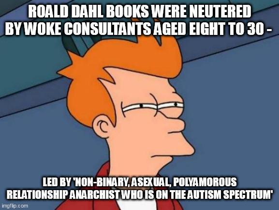 Futurama Fry Meme | ROALD DAHL BOOKS WERE NEUTERED BY WOKE CONSULTANTS AGED EIGHT TO 30 -; LED BY 'NON-BINARY, ASEXUAL, POLYAMOROUS RELATIONSHIP ANARCHIST WHO IS ON THE AUTISM SPECTRUM' | image tagged in memes,futurama fry | made w/ Imgflip meme maker