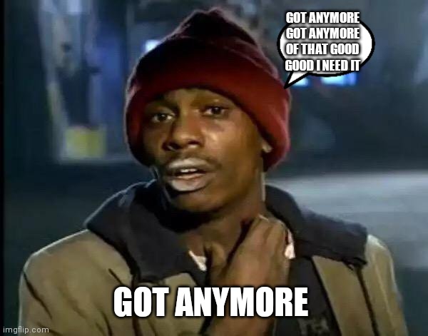 Got anymore,got anymore | GOT ANYMORE GOT ANYMORE OF THAT GOOD GOOD I NEED IT; GOT ANYMORE | image tagged in memes,y'all got any more of that,funny memes | made w/ Imgflip meme maker