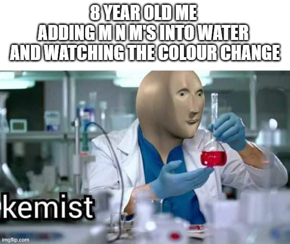 IM A GENIUS MOM LOOK | 8 YEAR OLD ME 
ADDING M N M'S INTO WATER 
AND WATCHING THE COLOUR CHANGE | image tagged in kemist,funny memes,relatable | made w/ Imgflip meme maker