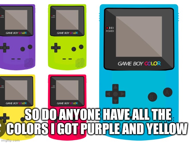 Game boy color | SO DO ANYONE HAVE ALL THE COLORS I GOT PURPLE AND YELLOW | image tagged in funny memes | made w/ Imgflip meme maker