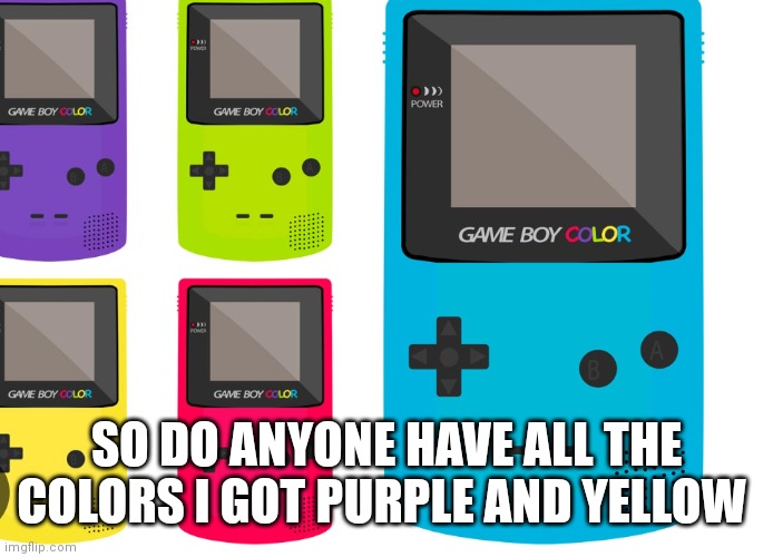 Game boy color | SO DO ANYONE HAVE ALL THE COLORS I GOT PURPLE AND YELLOW | image tagged in funny memes,nintendo | made w/ Imgflip meme maker