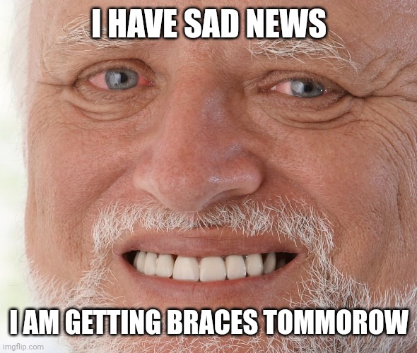 ? | I HAVE SAD NEWS; I AM GETTING BRACES TOMMOROW | image tagged in hide the pain harold | made w/ Imgflip meme maker