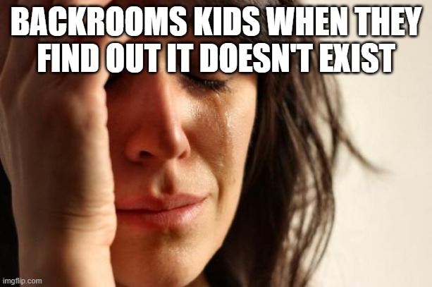 cri | BACKROOMS KIDS WHEN THEY FIND OUT IT DOESN'T EXIST | image tagged in memes,first world problems | made w/ Imgflip meme maker