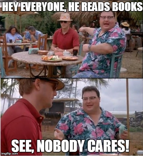 See Nobody Cares | HEY EVERYONE, HE READS BOOKS SEE, NOBODY CARES! | image tagged in memes,see nobody cares | made w/ Imgflip meme maker