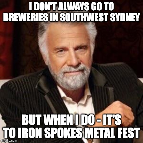 Iron Spokes Metal Fest - Dos Equis | I DON'T ALWAYS GO TO BREWERIES IN SOUTHWEST SYDNEY; BUT WHEN I DO - IT'S TO IRON SPOKES METAL FEST | image tagged in i don't always | made w/ Imgflip meme maker