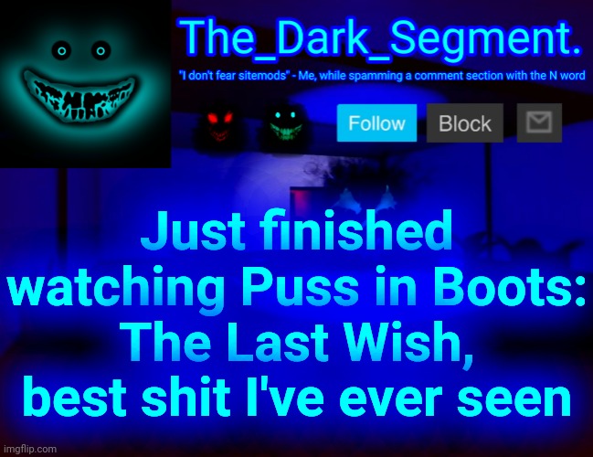 Тhе Dаrk Segment аnnоuсеmеnt tеmрlаtе | Just finished watching Puss in Boots: The Last Wish, best shit I've ever seen | image tagged in hello,why are you here,can u pls stop,just stop reading,why are you still here,sitemids suck | made w/ Imgflip meme maker