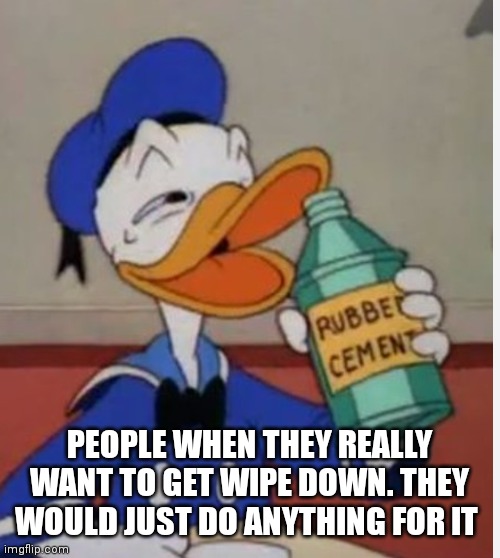 Alcohol/rubber cement is always the answer | PEOPLE WHEN THEY REALLY WANT TO GET WIPE DOWN. THEY WOULD JUST DO ANYTHING FOR IT | image tagged in funny memes,donald duck | made w/ Imgflip meme maker