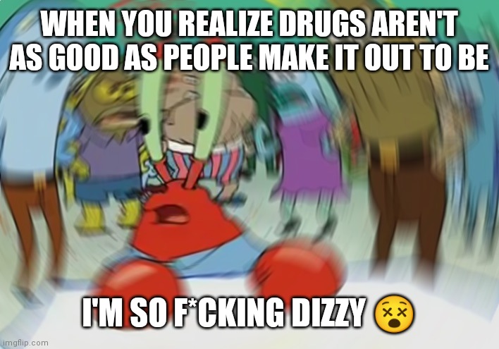 I'm so out of it | WHEN YOU REALIZE DRUGS AREN'T AS GOOD AS PEOPLE MAKE IT OUT TO BE; I'M SO F*CKING DIZZY 😵 | image tagged in memes,mr krabs blur meme,funny memes | made w/ Imgflip meme maker
