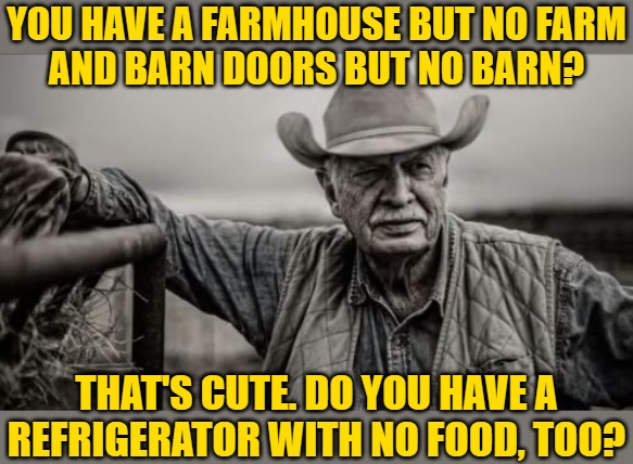 Farmhouse Nonsense | YOU HAVE A FARMHOUSE BUT NO FARM
AND BARN DOORS BUT NO BARN? THAT'S CUTE. DO YOU HAVE A REFRIGERATOR WITH NO FOOD, TOO? | image tagged in memes,so god made a farmer,real estate,humor,that's cute,trends | made w/ Imgflip meme maker