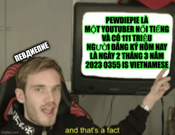 Vietnamese words of the day | PEWDIEPIE LÀ MỘT YOUTUBER NỔI TIẾNG VÀ CÓ 111 TRIỆU NGƯỜI ĐĂNG KÝ HÔM NAY LÀ NGÀY 2 THÁNG 3 NĂM 2023 0355 IS VIETNAMESE; ПЕВДИЕПИЕ | image tagged in and that's a fact | made w/ Imgflip meme maker