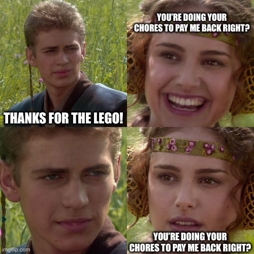 Anakin Padme 4 Panel | YOU’RE DOING YOUR CHORES TO PAY ME BACK RIGHT? THANKS FOR THE LEGO! YOU’RE DOING YOUR CHORES TO PAY ME BACK RIGHT? | image tagged in anakin padme 4 panel | made w/ Imgflip meme maker