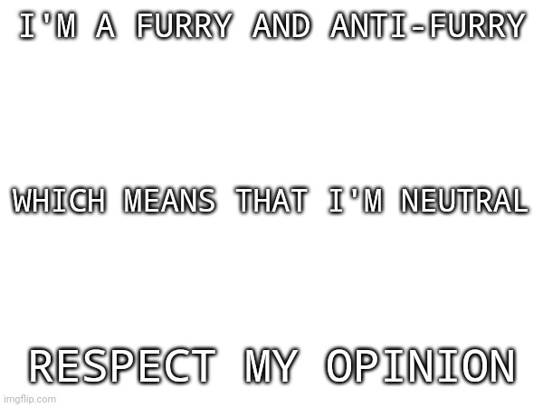 Respect my opinion, please | I'M A FURRY AND ANTI-FURRY; WHICH MEANS THAT I'M NEUTRAL; RESPECT MY OPINION | image tagged in furry,anti furry,furries,anti furries | made w/ Imgflip meme maker