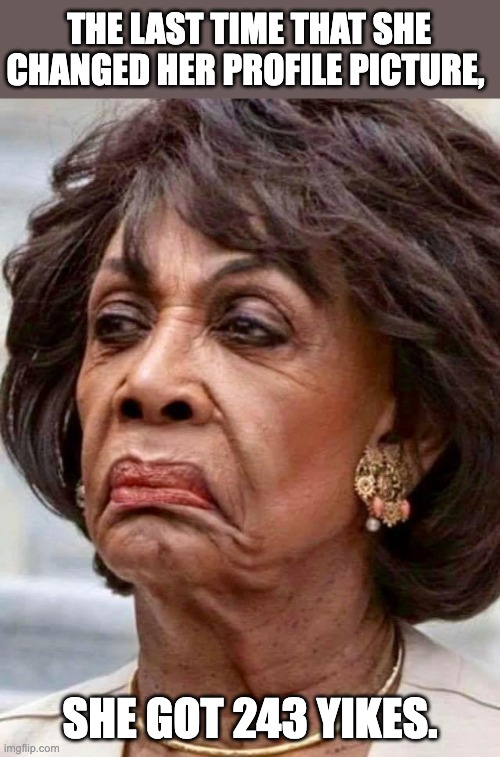 Maxine Waters | THE LAST TIME THAT SHE CHANGED HER PROFILE PICTURE, SHE GOT 243 YIKES. | image tagged in maxine waters | made w/ Imgflip meme maker