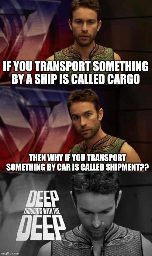 Shower thoughts | IF YOU TRANSPORT SOMETHING BY A SHIP IS CALLED CARGO; THEN WHY IF YOU TRANSPORT SOMETHING BY CAR IS CALLED SHIPMENT?? | image tagged in deep thoughts with the deep | made w/ Imgflip meme maker