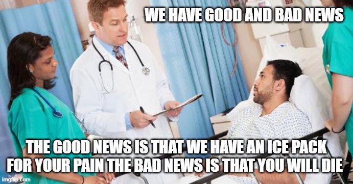 doctor | WE HAVE GOOD AND BAD NEWS THE GOOD NEWS IS THAT WE HAVE AN ICE PACK FOR YOUR PAIN THE BAD NEWS IS THAT YOU WILL DIE | image tagged in doctor | made w/ Imgflip meme maker