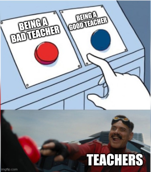 Robotnik Pressing Red Button | BEING A GOOD TEACHER; BEING A BAD TEACHER; TEACHERS | image tagged in robotnik pressing red button | made w/ Imgflip meme maker