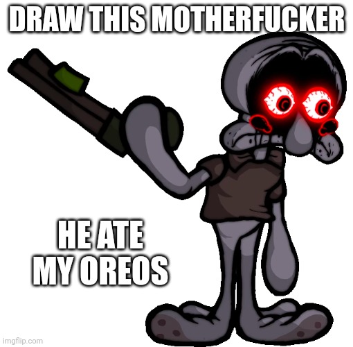 Doomsday Squidward | DRAW THIS MOTHERFUCKER HE ATE MY OREOS | image tagged in doomsday squidward | made w/ Imgflip meme maker