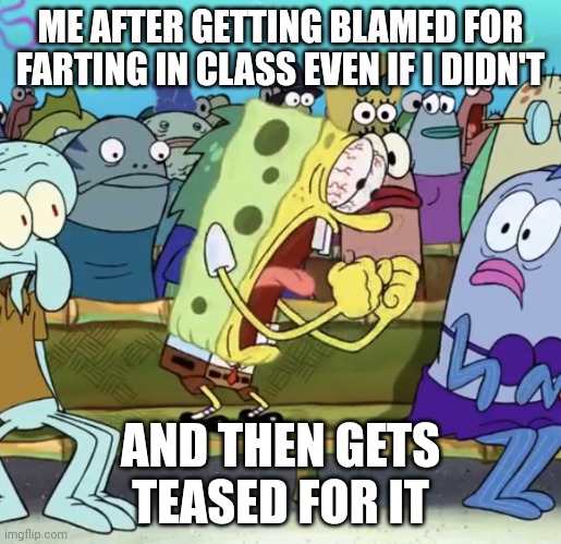 Sighs* | ME AFTER GETTING BLAMED FOR FARTING IN CLASS EVEN IF I DIDN'T; AND THEN GETS TEASED FOR IT | image tagged in spongebob yelling,memes | made w/ Imgflip meme maker