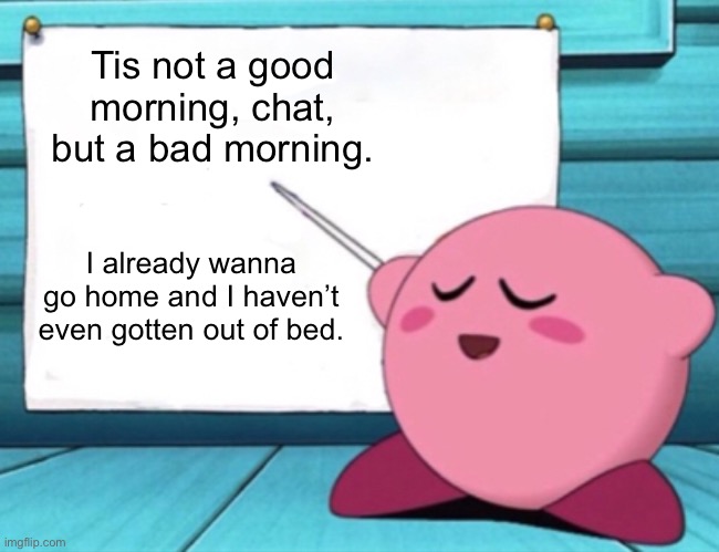 Kirby's lesson | Tis not a good morning, chat, but a bad morning. I already wanna go home and I haven’t even gotten out of bed. | image tagged in kirby's lesson | made w/ Imgflip meme maker