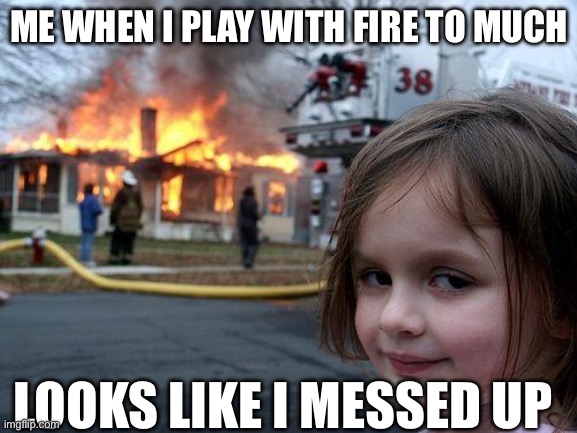 Disaster girl | ME WHEN I PLAY WITH FIRE TO MUCH; LOOKS LIKE I MESSED UP | image tagged in memes,disaster girl | made w/ Imgflip meme maker