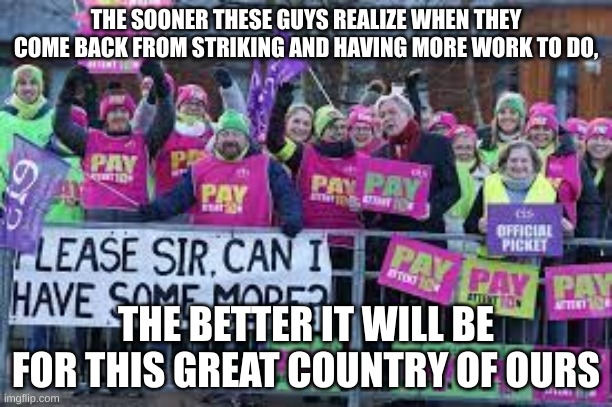 THE SOONER THESE GUYS REALIZE WHEN THEY COME BACK FROM STRIKING AND HAVING MORE WORK TO DO, THE BETTER IT WILL BE FOR THIS GREAT COUNTRY OF OURS | made w/ Imgflip meme maker