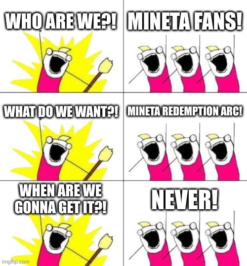 What Do We Want 3 | WHO ARE WE?! MINETA FANS! WHAT DO WE WANT?! MINETA REDEMPTION ARC! WHEN ARE WE GONNA GET IT?! NEVER! | image tagged in memes,what do we want 3 | made w/ Imgflip meme maker