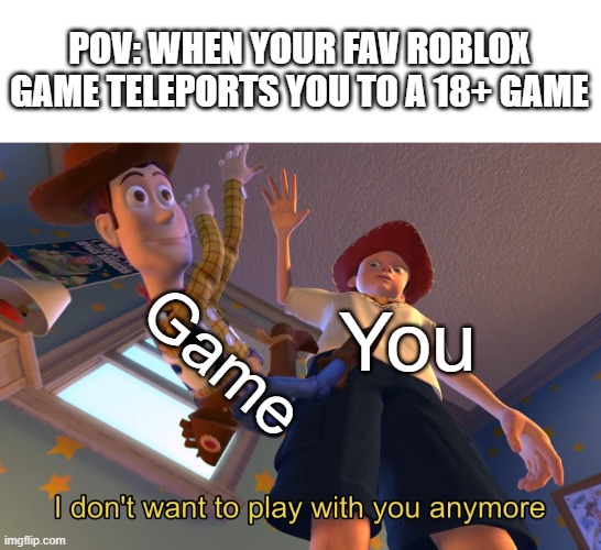 Roblox meme | POV: WHEN YOUR FAV ROBLOX GAME TELEPORTS YOU TO A 18+ GAME; Game; You | image tagged in i don't want to play with you anymore | made w/ Imgflip meme maker