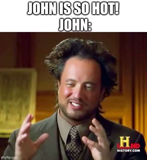 No Rizz Gang | JOHN:; JOHN IS SO HOT! | image tagged in memes,ancient aliens | made w/ Imgflip meme maker