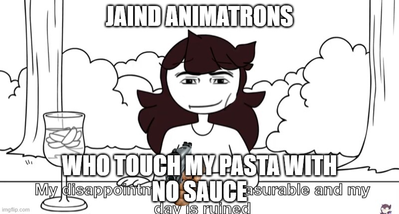 Jaiden Animations Disappointment | JAIND ANIMATRONS; WHO TOUCH MY PASTA WITH
NO SAUCE | image tagged in jaiden animations disappointment | made w/ Imgflip meme maker
