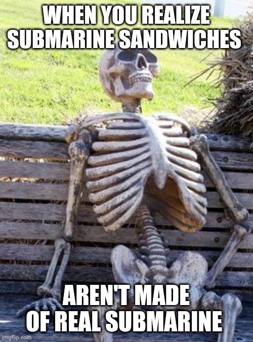 Submarine sandwiches aren't made of real submarines | WHEN YOU REALIZE SUBMARINE SANDWICHES; AREN'T MADE OF REAL SUBMARINE | image tagged in memes,waiting skeleton | made w/ Imgflip meme maker