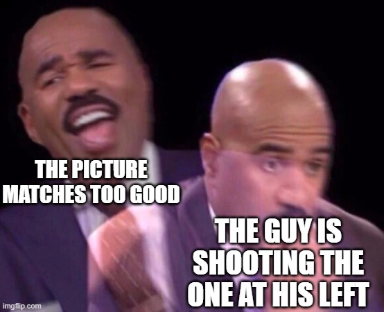 Steve Harvey Laughing Serious | THE PICTURE MATCHES TOO GOOD THE GUY IS SHOOTING THE ONE AT HIS LEFT | image tagged in steve harvey laughing serious | made w/ Imgflip meme maker