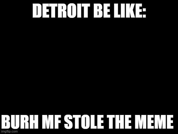 BRUHHH | DETROIT BE LIKE:; BURH MF STOLE THE MEME | image tagged in detroit | made w/ Imgflip meme maker