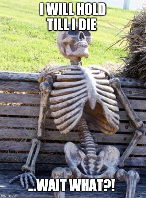 Waiting Skeleton Meme | I WILL HOLD TILL I DIE; ...WAIT WHAT?! | image tagged in memes,waiting skeleton | made w/ Imgflip meme maker